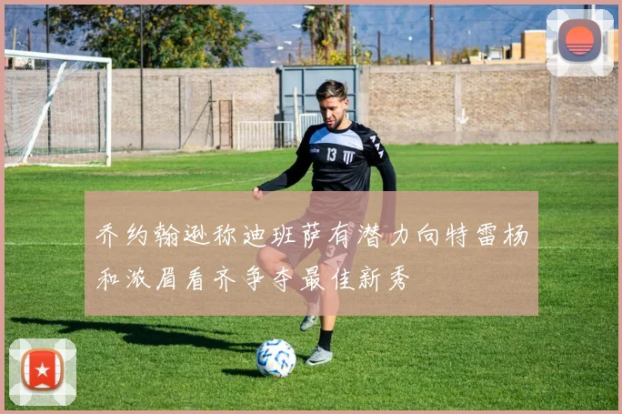 乔约翰逊称迪班萨有潜力向特雷杨和浓眉看齐争夺最佳新秀