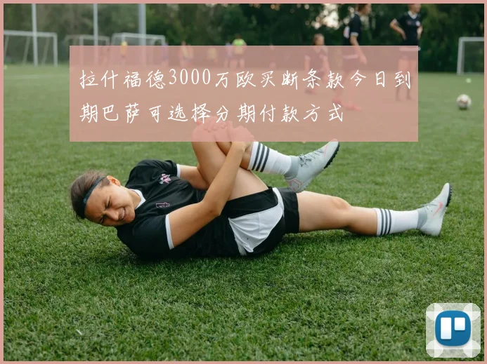 拉什福德3000万欧买断条款今日到期巴萨可选择分期付款方式