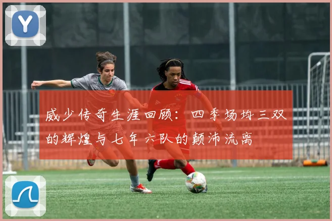 威少传奇生涯回顾：四季场均三双的辉煌与七年六队的颠沛流离