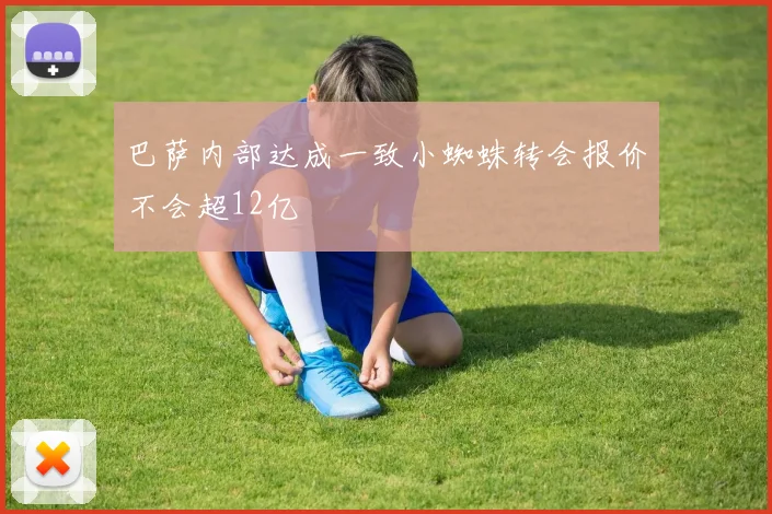 巴萨内部达成一致小蜘蛛转会报价不会超12亿