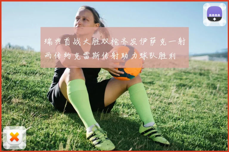 瑞典首战大胜双枪齐发伊萨克一射两传约克雷斯传射助力球队胜利
