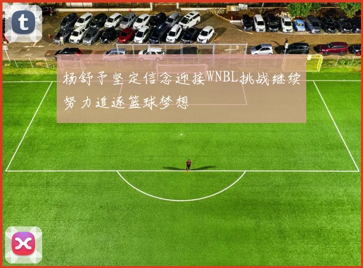 杨舒予坚定信念迎接WNBL挑战继续努力追逐篮球梦想