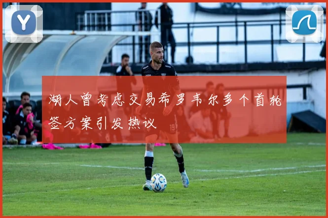 湖人曾考虑交易希罗韦尔多个首轮签方案引发热议