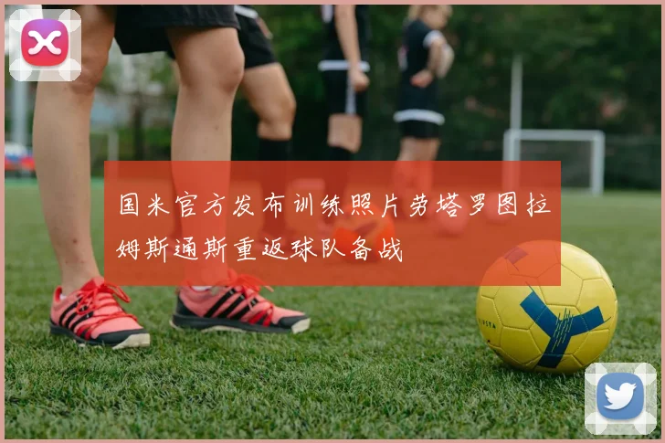 国米官方发布训练照片劳塔罗图拉姆斯通斯重返球队备战