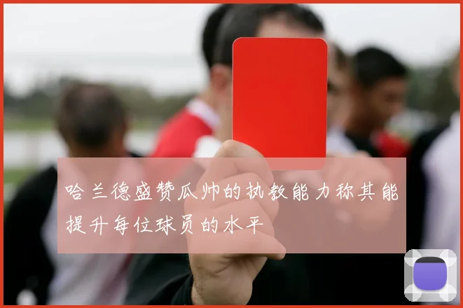 哈兰德盛赞瓜帅的执教能力称其能提升每位球员的水平