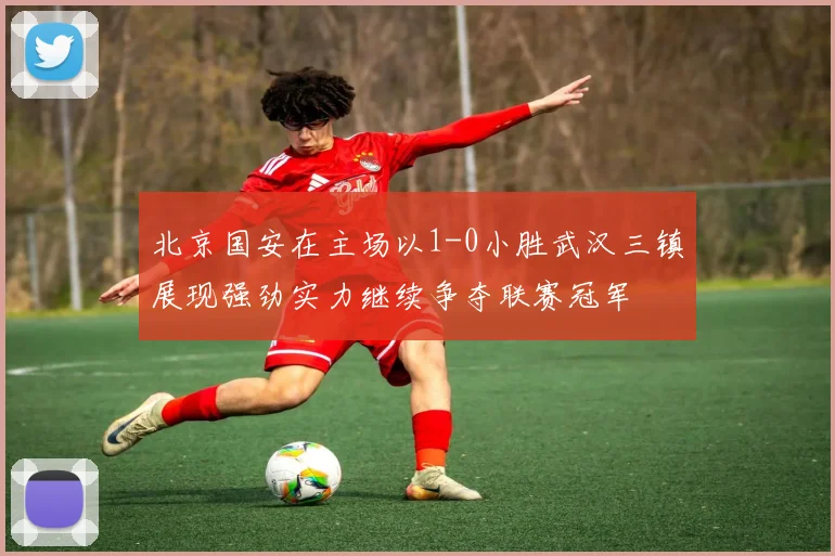 北京国安在主场以1-0小胜武汉三镇展现强劲实力继续争夺联赛冠军