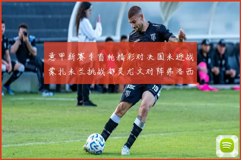 意甲新赛季首轮精彩对决国米迎战蒙扎米兰挑战都灵尤文对阵弗洛西诺内
