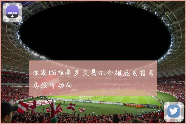 活塞瞄准希罗交易机会雄鹿或将考虑报价动向