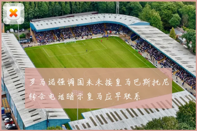 罗马诺强调国米未接皇马巴斯托尼转会电话暗示皇马应早联系
