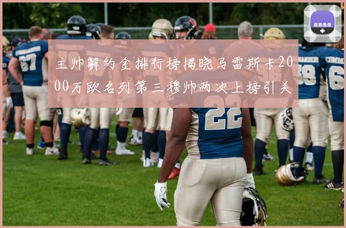 主帅解约金排行榜揭晓马雷斯卡2000万欧名列第三穆帅两次上榜引关注