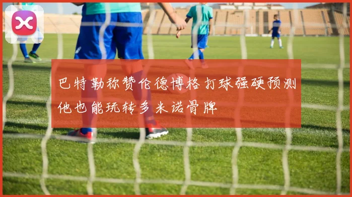 巴特勒称赞伦德博格打球强硬预测他也能玩转多米诺骨牌