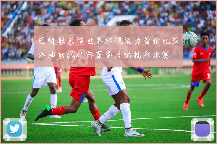 巴特勒亲临世界杯现场为哥伦比亚加油助威对阵葡萄牙的精彩比赛