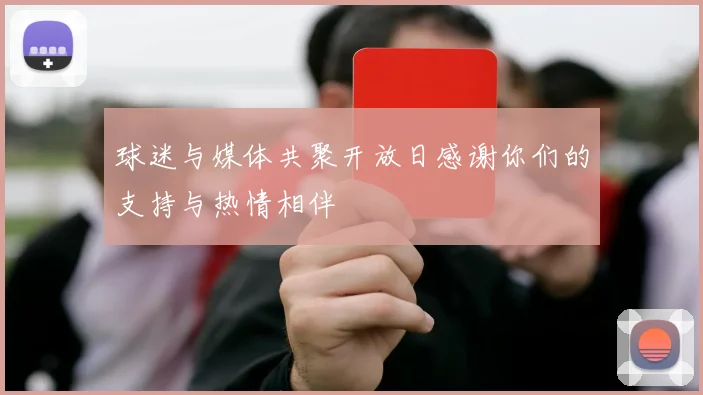 球迷与媒体共聚开放日感谢你们的支持与热情相伴