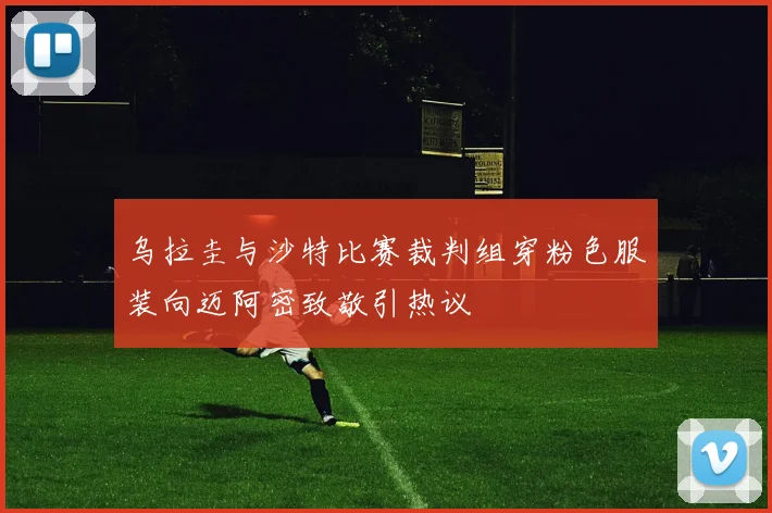 乌拉圭与沙特比赛裁判组穿粉色服装向迈阿密致敬引热议