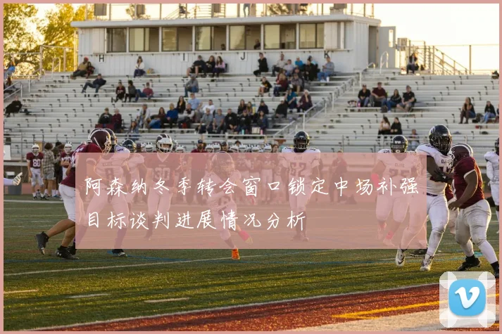阿森纳冬季转会窗口锁定中场补强目标谈判进展情况分析